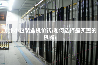 苏州小包装盒机价钱(如何选择更实惠的机器)