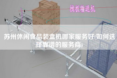 苏州休闲食品装盒机哪家服务好(如何选择靠谱的服务商)